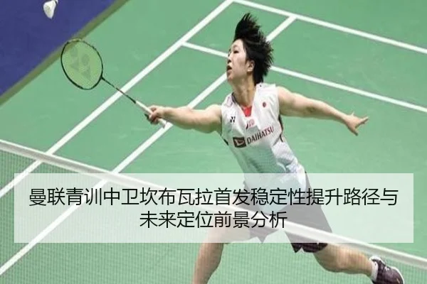 曼联青训中卫坎布瓦拉首发稳定性提升路径与未来定位前景分析