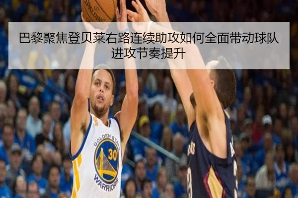 巴黎聚焦登贝莱右路连续助攻如何全面带动球队进攻节奏提升